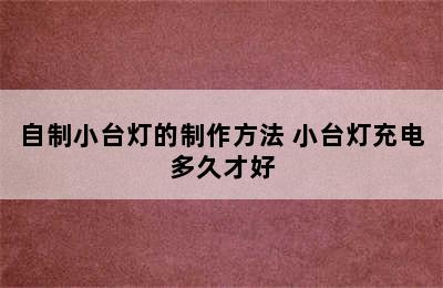 自制小台灯的制作方法 小台灯充电多久才好